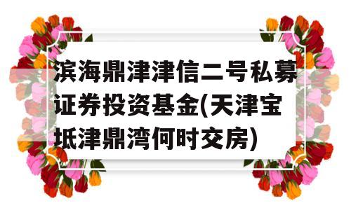 滨海鼎津津信二号私募证券投资基金(天津宝坻津鼎湾何时交房)