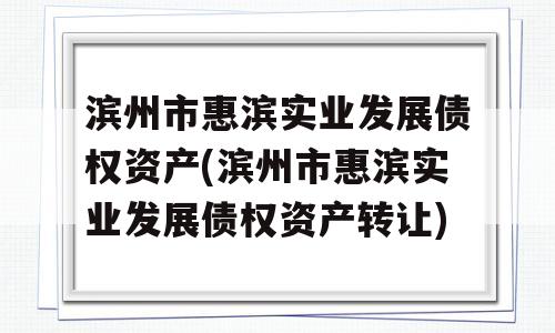 滨州市惠滨实业发展债权资产(滨州市惠滨实业发展债权资产转让)