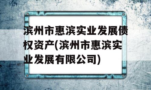 滨州市惠滨实业发展债权资产(滨州市惠滨实业发展有限公司)