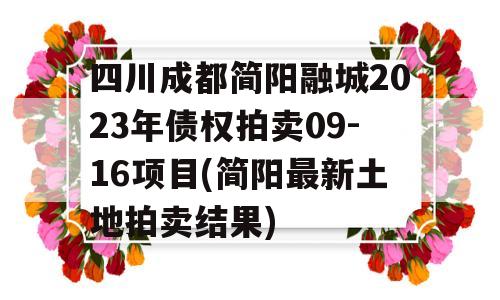 四川成都简阳融城2023年债权拍卖09-16项目(简阳最新土地拍卖结果)