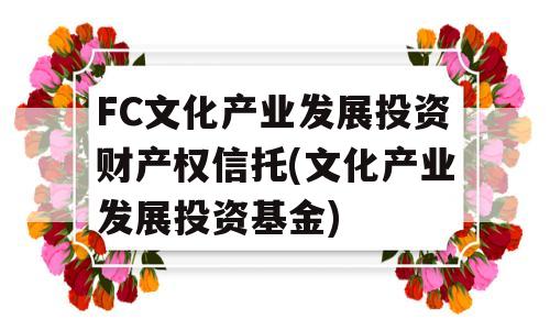 FC文化产业发展投资财产权信托(文化产业发展投资基金)