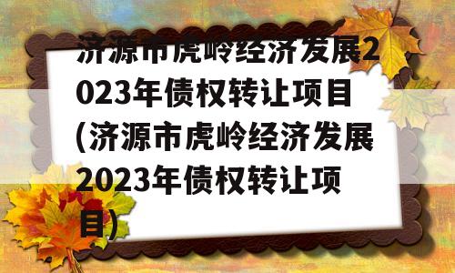 济源市虎岭经济发展2023年债权转让项目(济源市虎岭经济发展2023年债权转让项目)