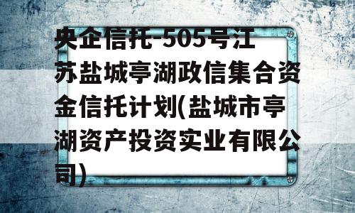 央企信托-505号江苏盐城亭湖政信集合资金信托计划(盐城市亭湖资产投资实业有限公司)