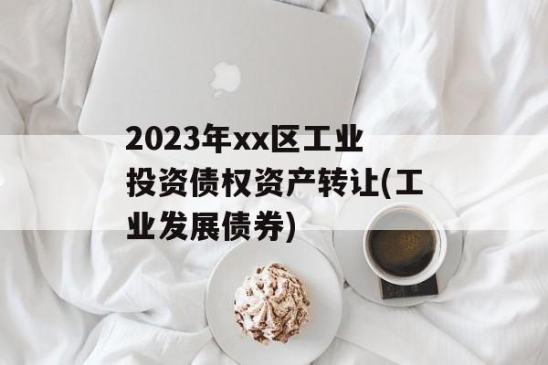 2023年xx区工业投资债权资产转让(工业发展债券)