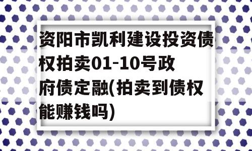 资阳市凯利建设投资债权拍卖01-10号政府债定融(拍卖到债权能赚钱吗)