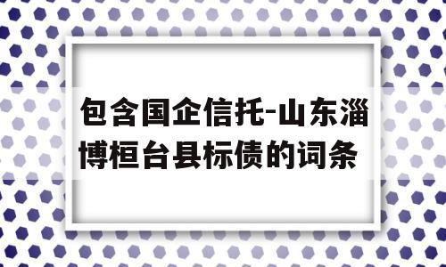 包含国企信托-山东淄博桓台县标债的词条