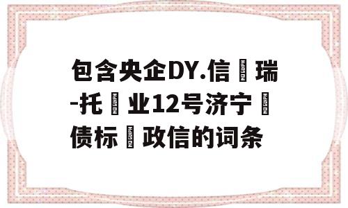 包含央企DY.信‮瑞-托‬业12号济宁‮债标‬政信的词条