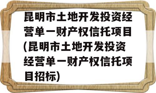 昆明市土地开发投资经营单一财产权信托项目(昆明市土地开发投资经营单一财产权信托项目招标)