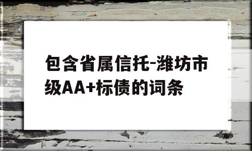 包含省属信托-潍坊市级AA+标债的词条