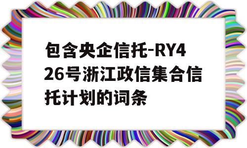 包含央企信托-RY426号浙江政信集合信托计划的词条