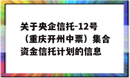 关于央企信托-12号（重庆开州中票）集合资金信托计划的信息