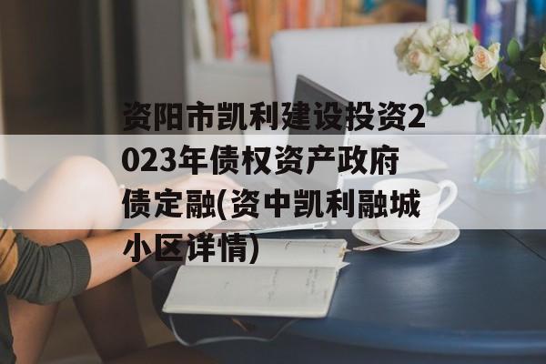 资阳市凯利建设投资2023年债权资产政府债定融(资中凯利融城小区详情)