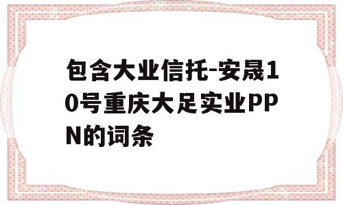 包含大业信托-安晟10号重庆大足实业PPN的词条