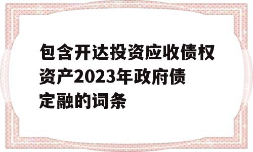 包含开达投资应收债权资产2023年政府债定融的词条