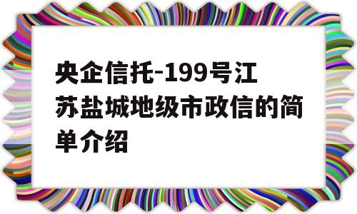 央企信托-199号江苏盐城地级市政信的简单介绍