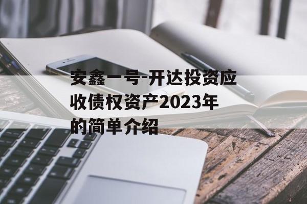 安鑫一号-开达投资应收债权资产2023年的简单介绍