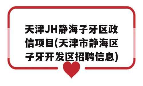 天津JH静海子牙区政信项目(天津市静海区子牙开发区招聘信息)