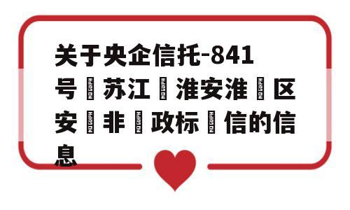 关于央企信托-841号‮苏江‬淮安淮‮区安‬非‮政标‬信的信息