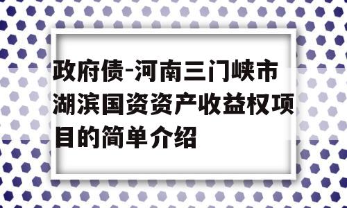 政府债-河南三门峡市湖滨国资资产收益权项目的简单介绍