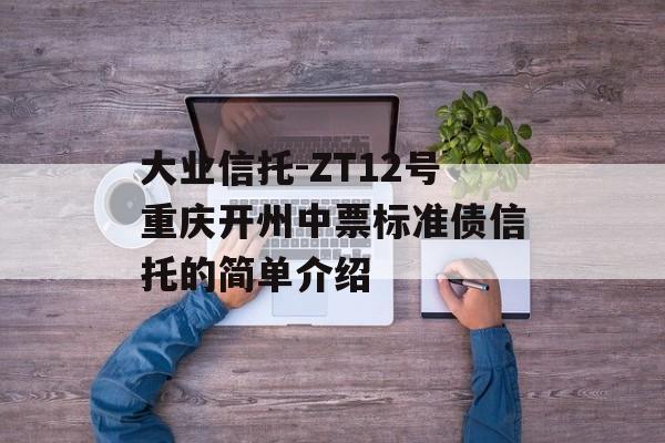 大业信托-ZT12号重庆开州中票标准债信托的简单介绍