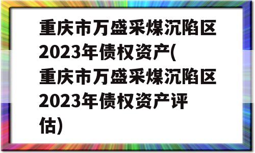 重庆市万盛采煤沉陷区2023年债权资产(重庆市万盛采煤沉陷区2023年债权资产评估)