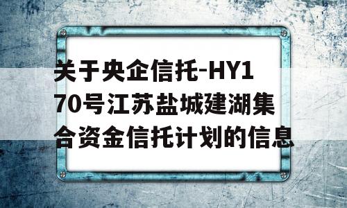 关于央企信托-HY170号江苏盐城建湖集合资金信托计划的信息