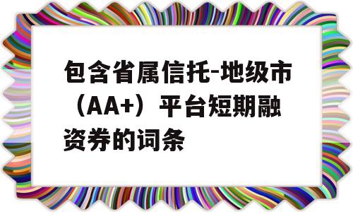 包含省属信托-地级市（AA+）平台短期融资券的词条