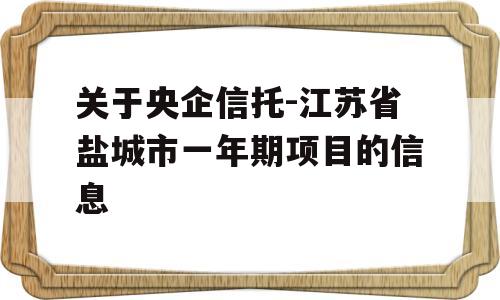 关于央企信托-江苏省盐城市一年期项目的信息