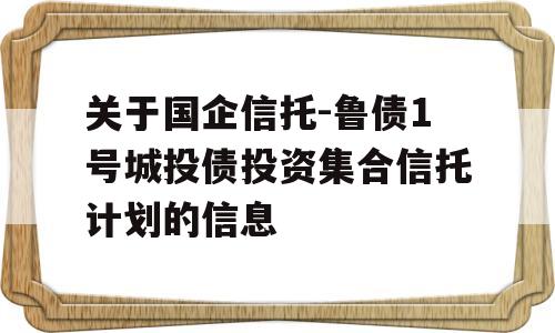 关于国企信托-鲁债1号城投债投资集合信托计划的信息