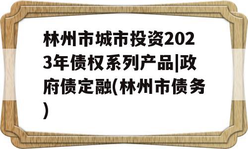 林州市城市投资2023年债权系列产品|政府债定融(林州市债务)