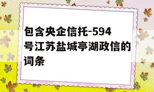 包含央企信托-594号江苏盐城亭湖政信的词条