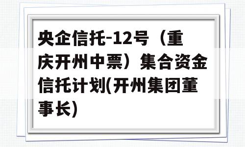 央企信托-12号（重庆开州中票）集合资金信托计划(开州集团董事长)