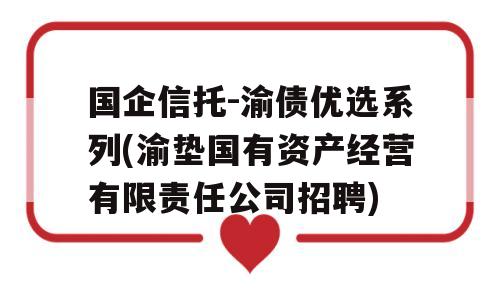 国企信托-渝债优选系列(渝垫国有资产经营有限责任公司招聘)