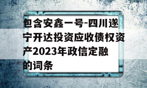 包含安鑫一号-四川遂宁开达投资应收债权资产2023年政信定融的词条