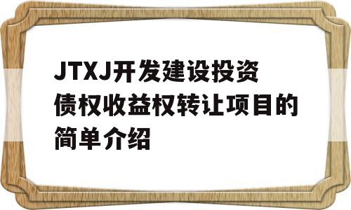 JTXJ开发建设投资债权收益权转让项目的简单介绍