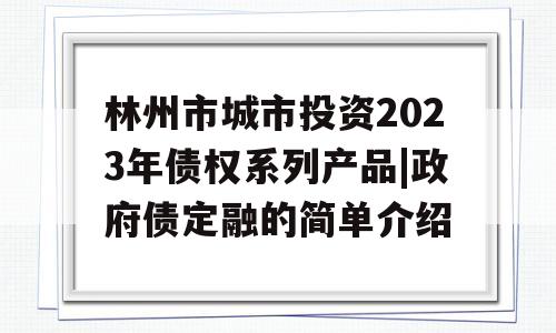 林州市城市投资2023年债权系列产品|政府债定融的简单介绍