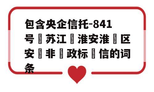 包含央企信托-841号‮苏江‬淮安淮‮区安‬非‮政标‬信的词条