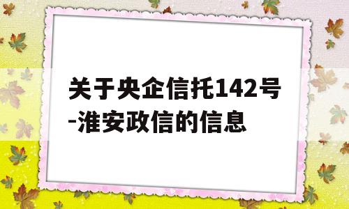 关于央企信托142号-淮安政信的信息