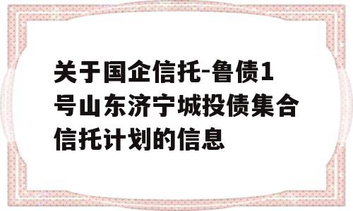 关于国企信托-鲁债1号山东济宁城投债集合信托计划的信息