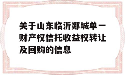 关于山东临沂郯城单一财产权信托收益权转让及回购的信息