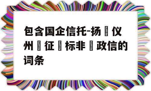 包含国企信托-扬‮仪州‬征‮标非‬政信的词条