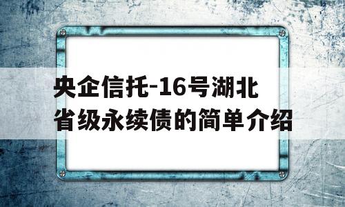 央企信托-16号湖北省级永续债的简单介绍