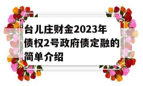 台儿庄财金2023年债权2号政府债定融的简单介绍