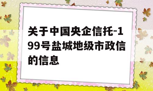 关于中国央企信托-199号盐城地级市政信的信息