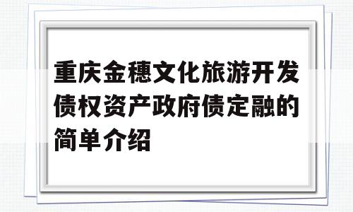 重庆金穗文化旅游开发债权资产政府债定融的简单介绍