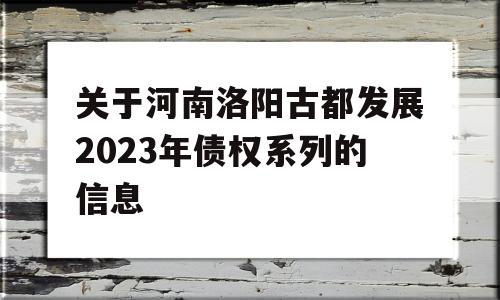 关于河南洛阳古都发展2023年债权系列的信息