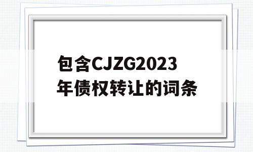 包含CJZG2023年债权转让的词条