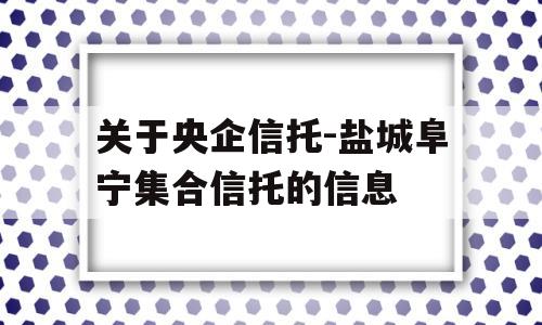 关于央企信托-盐城阜宁集合信托的信息