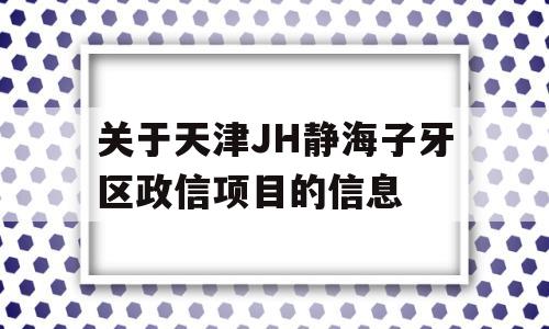 关于天津JH静海子牙区政信项目的信息