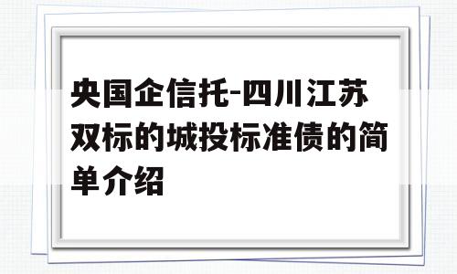 央国企信托-四川江苏双标的城投标准债的简单介绍